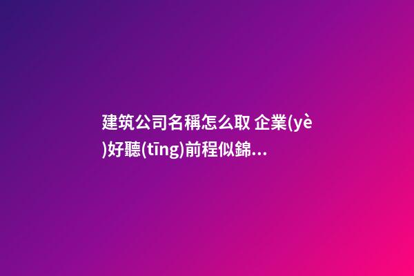 建筑公司名稱怎么取 企業(yè)好聽(tīng)前程似錦名-名學(xué)網(wǎng)-第1張-公司起名-玄機(jī)派